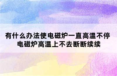 有什么办法使电磁炉一直高温不停 电磁炉高温上不去断断续续